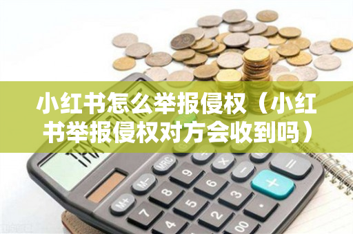 小红书怎么举报侵权（小红书举报侵权对方会收到吗）
