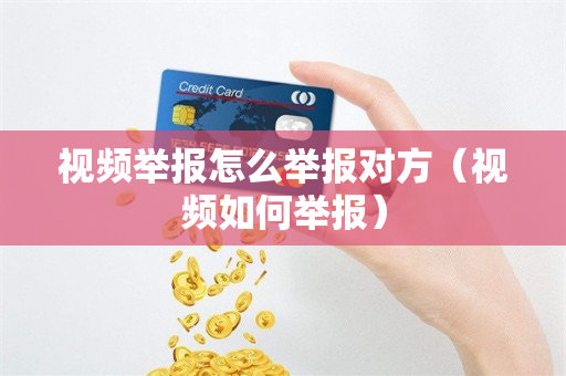 视频举报怎么举报对方（视频如何举报）
