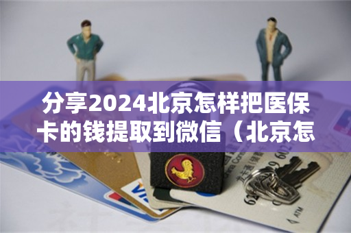 分享2024北京怎样把医保卡的钱提取到微信（北京怎样把医保卡的钱转到银行卡）