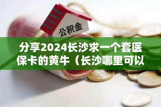 分享2024长沙求一个套医保卡的黄牛（长沙哪里可以套医保卡）