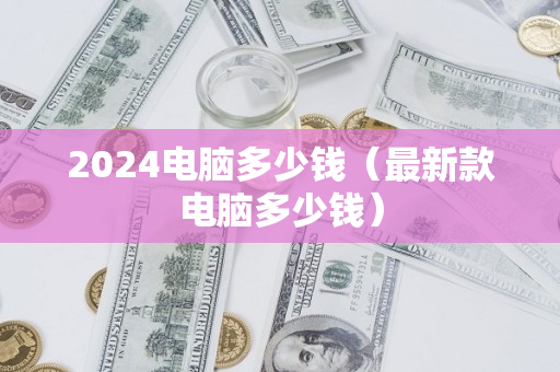 2024电脑多少钱（最新款电脑多少钱）