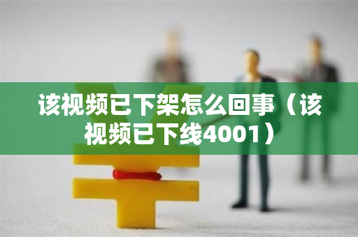 该视频已下架怎么回事（该视频已下线4001）