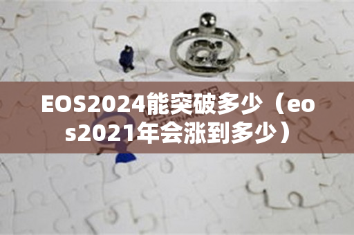 EOS2024能突破多少（eos2021年会涨到多少）