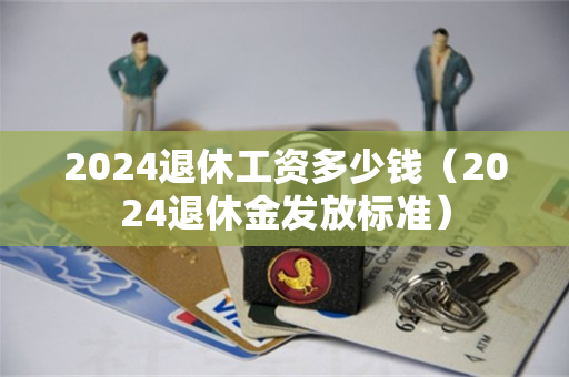 2024退休工资多少钱（2024退休金发放标准）