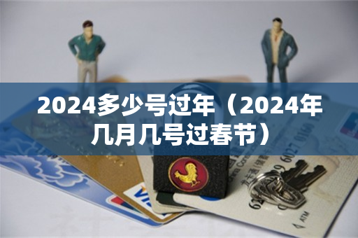 2024多少号过年（2024年几月几号过春节）