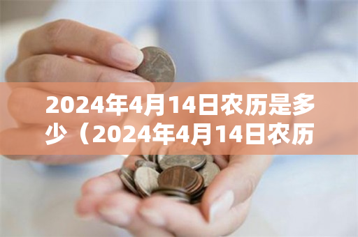 2024年4月14日农历是多少（2024年4月14日农历是多少号）