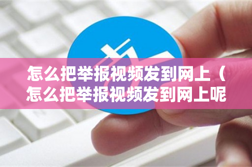 怎么把举报视频发到网上（怎么把举报视频发到网上呢）