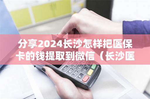 分享2024长沙怎样把医保卡的钱提取到微信（长沙医保卡取现金去哪里取）