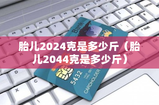 胎儿2024克是多少斤（胎儿2044克是多少斤）