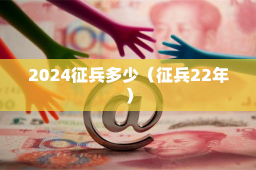 2024征兵多少（征兵22年）