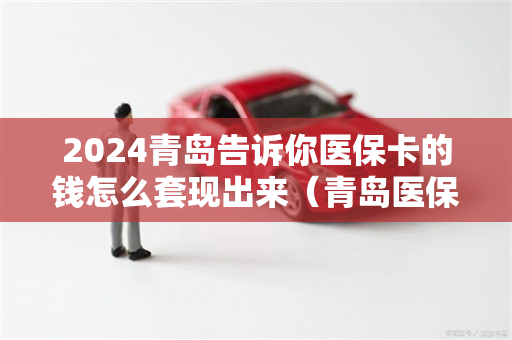 2024青岛告诉你医保卡的钱怎么套现出来（青岛医保怎么提现）