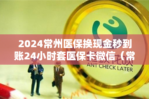 2024常州医保换现金秒到账24小时套医保卡微信（常州医保的钱可以取出来吗）