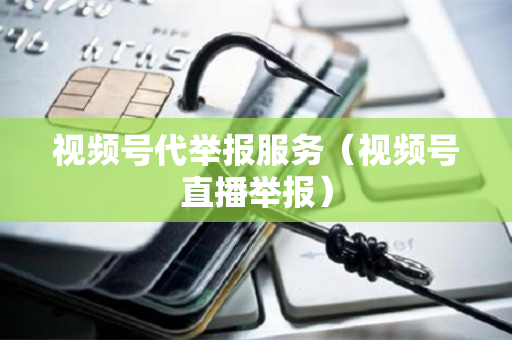 视频号代举报服务（视频号直播举报）