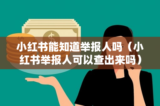 小红书能知道举报人吗（小红书举报人可以查出来吗）