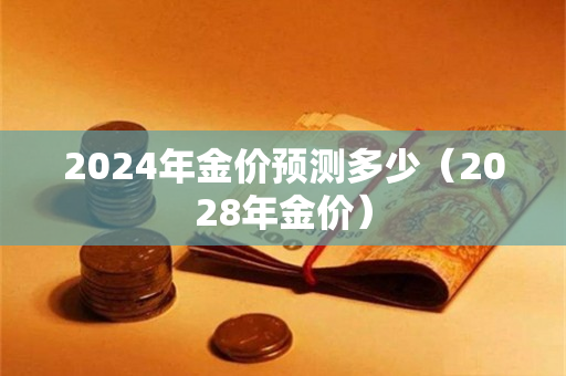 2024年金价预测多少（2028年金价）