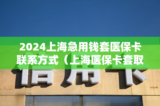 2024上海急用钱套医保卡联系方式（上海医保卡套取现金电话）