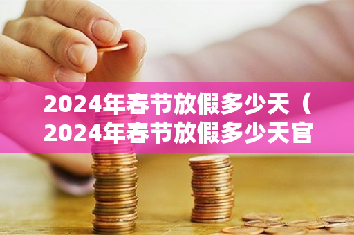 2024年春节放假多少天（2024年春节放假多少天官方消息）