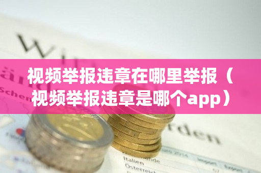 视频举报违章在哪里举报（视频举报违章是哪个app）