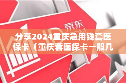 分享2024重庆急用钱套医保卡（重庆套医保卡一般几个点）