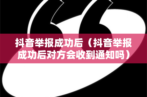 抖音举报成功后（抖音举报成功后对方会收到通知吗）