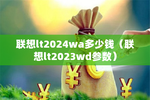 联想lt2024wa多少钱（联想lt2023wd参数）