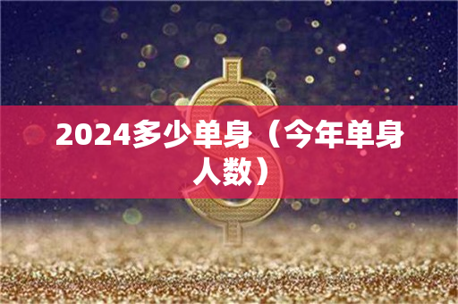 2024多少单身（今年单身人数）