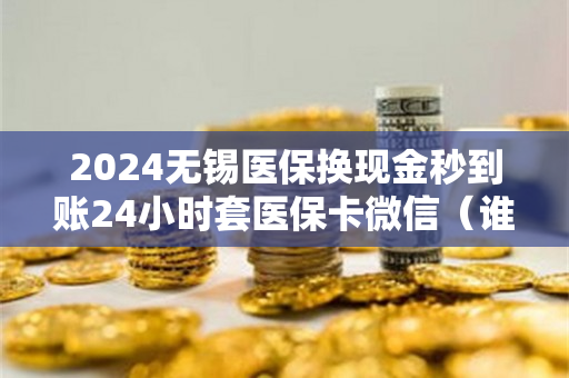 2024无锡医保换现金秒到账24小时套医保卡微信（谁知道无锡医保卡兑现）