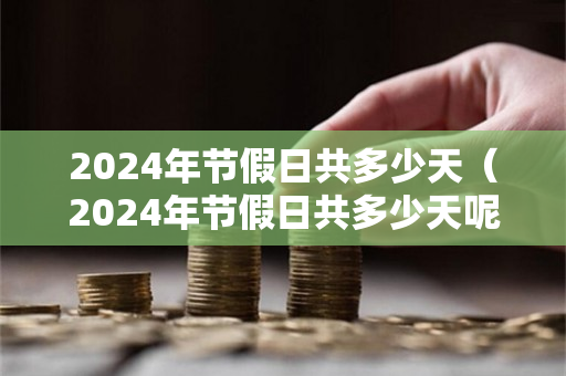 2024年节假日共多少天（2024年节假日共多少天呢）