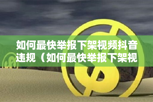 如何最快举报下架视频抖音违规（如何最快举报下架视频抖音违规作品）