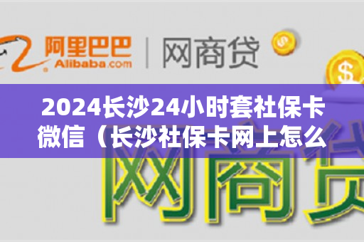 2024长沙24小时套社保卡微信（长沙社保卡网上怎么申领）