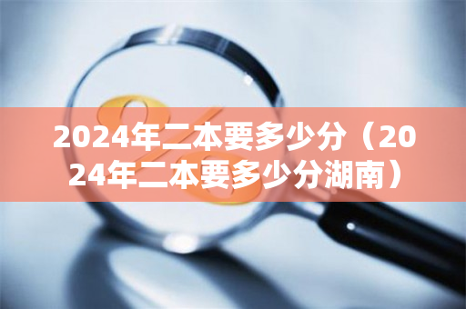 2024年二本要多少分（2024年二本要多少分湖南）