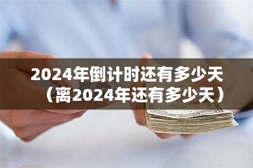 2024年倒计时还有多少天（离2024年还有多少天）