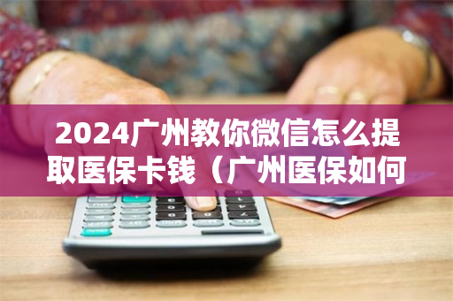 2024广州教你微信怎么提取医保卡钱（广州医保如何提取）