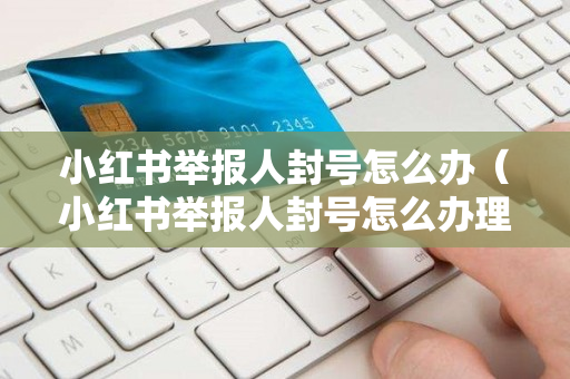 小红书举报人封号怎么办（小红书举报人封号怎么办理）