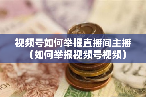 视频号如何举报直播间主播（如何举报视频号视频）