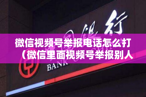 微信视频号举报电话怎么打（微信里面视频号举报别人）