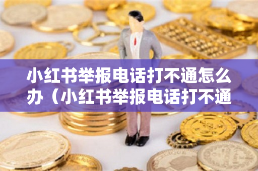 小红书举报电话打不通怎么办（小红书举报电话打不通怎么办呢）