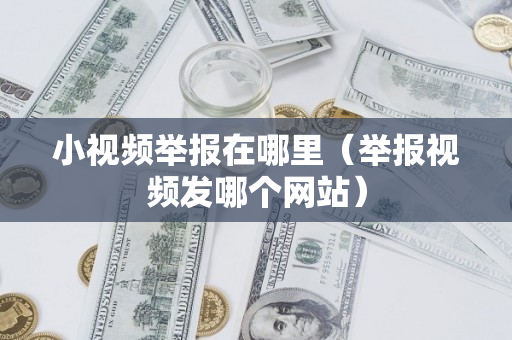 小视频举报在哪里（举报视频发哪个网站）