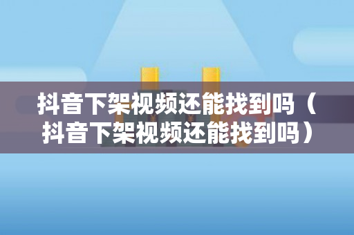 抖音下架视频还能找到吗（抖音下架视频还能找到吗）