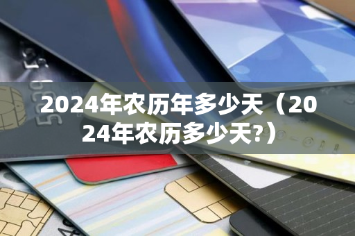 2024年农历年多少天（2024年农历多少天?）