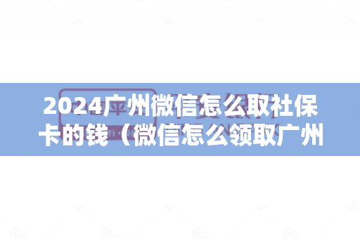 2024广州微信怎么取社保卡的钱（微信怎么领取广州电子社保卡）