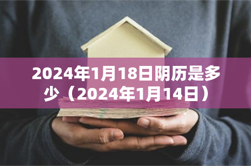 2024年1月18日阴历是多少（2024年1月14日）