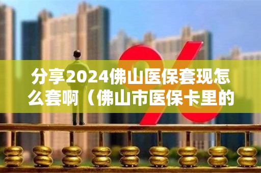 分享2024佛山医保套现怎么套啊（佛山市医保卡里的钱能取出来吗）