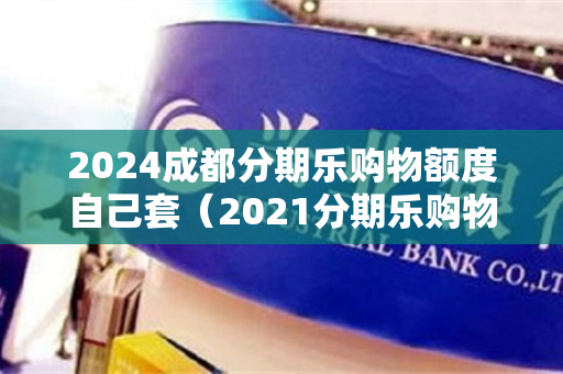 2024成都分期乐购物额度自己套（2021分期乐购物额度最新套法）