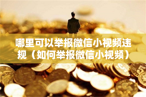 哪里可以举报微信小视频违规（如何举报微信小视频）