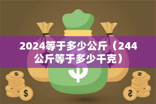 2024等于多少公斤（244公斤等于多少千克）