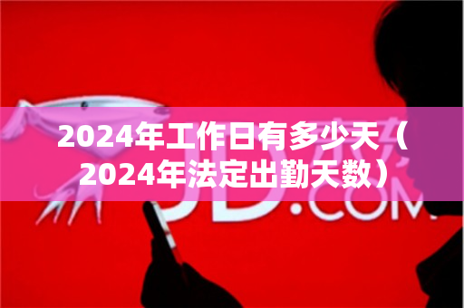 2024年工作日有多少天（2024年法定出勤天数）