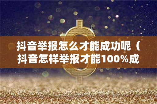抖音举报怎么才能成功呢（抖音怎样举报才能100%成功）