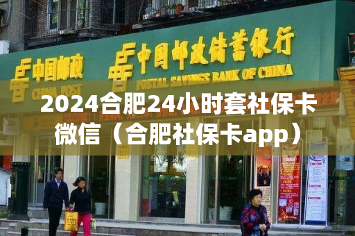 2024合肥24小时套社保卡微信（合肥社保卡app）