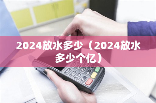 2024放水多少（2024放水多少个亿）